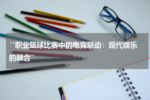  "职业篮球比赛中的电竞联动：现代娱乐的融合"