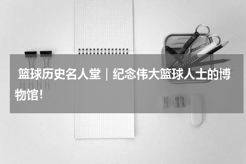  篮球历史名人堂｜纪念伟大篮球人士的博物馆！