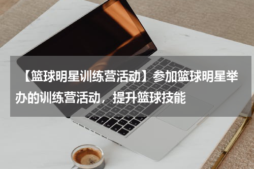  【篮球明星训练营活动】参加篮球明星举办的训练营活动，提升篮球技能