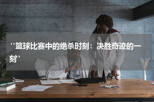  "篮球比赛中的绝杀时刻：决胜奇迹的一刻"