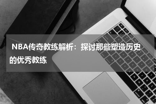  NBA传奇教练解析：探讨那些塑造历史的优秀教练