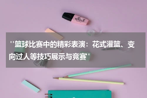  "篮球比赛中的精彩表演：花式灌篮、变向过人等技巧展示与竞赛"
