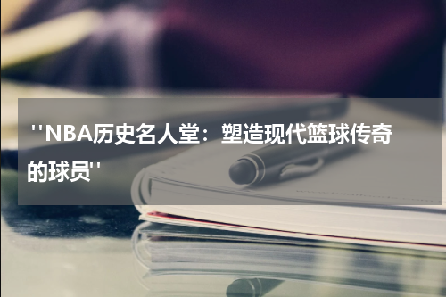  "NBA历史名人堂：塑造现代篮球传奇的球员"
