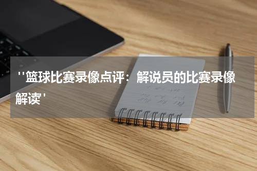  "篮球比赛录像点评：解说员的比赛录像解读"