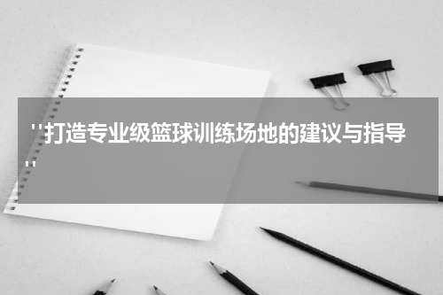  "打造专业级篮球训练场地的建议与指导"
