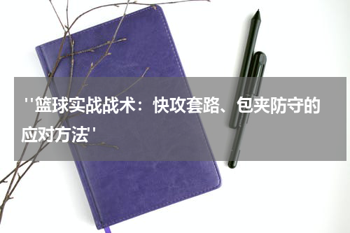  "篮球实战战术：快攻套路、包夹防守的应对方法"