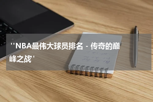  "NBA最伟大球员排名 - 传奇的巅峰之战"