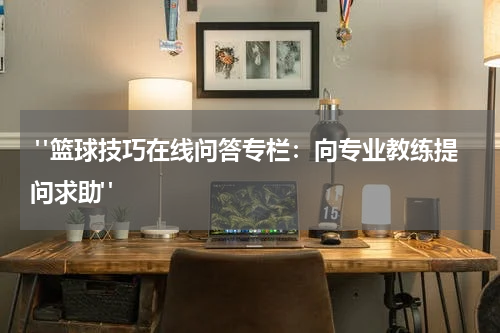  "篮球技巧在线问答专栏：向专业教练提问求助"