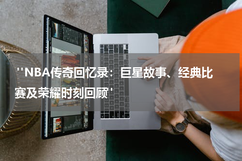  "NBA传奇回忆录：巨星故事、经典比赛及荣耀时刻回顾"