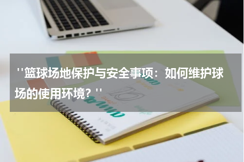  "篮球场地保护与安全事项：如何维护球场的使用环境？"