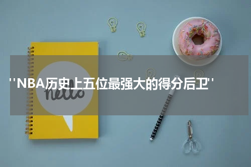  "NBA历史上五位最强大的得分后卫"
