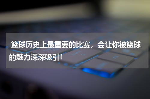  篮球历史上最重要的比赛，会让你被篮球的魅力深深吸引！