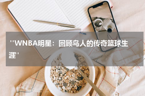  "WNBA明星：回顾鸟人的传奇篮球生涯"  