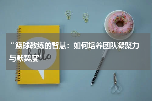  "篮球教练的智慧：如何培养团队凝聚力与默契度"