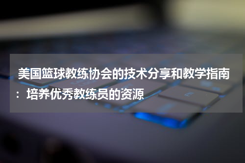  美国篮球教练协会的技术分享和教学指南：培养优秀教练员的资源
