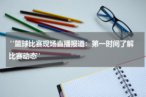  "篮球比赛现场直播报道：第一时间了解比赛动态"
