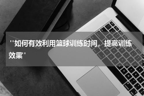  "如何有效利用篮球训练时间，提高训练效果"