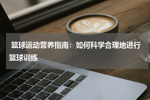  篮球运动营养指南：如何科学合理地进行篮球训练