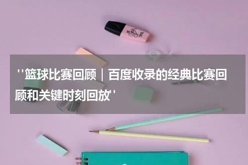  "篮球比赛回顾｜百度收录的经典比赛回顾和关键时刻回放"