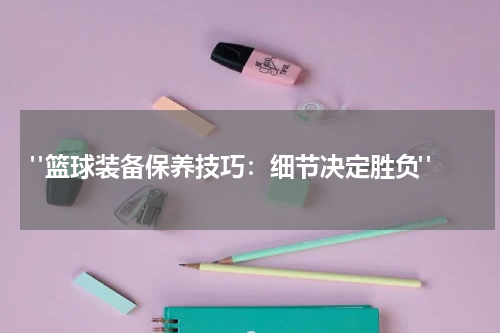  "篮球装备保养技巧：细节决定胜负"