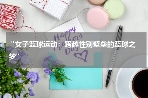  "女子篮球运动：跨越性别壁垒的篮球之梦"