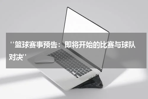  "篮球赛事预告：即将开始的比赛与球队对决"