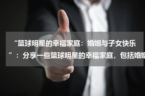  “篮球明星的幸福家庭：婚姻与子女快乐”：分享一些篮球明星的幸福家庭，包括婚姻和子女快乐