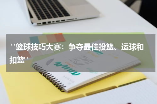  "篮球技巧大赛：争夺最佳投篮、运球和扣篮"