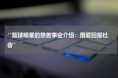  "篮球明星的慈善事业介绍：用爱回报社会"