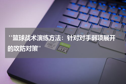  "篮球战术演练方法：针对对手弱项展开的攻防对策"