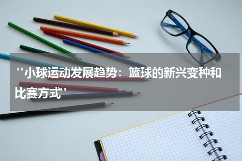  "小球运动发展趋势：篮球的新兴变种和比赛方式"