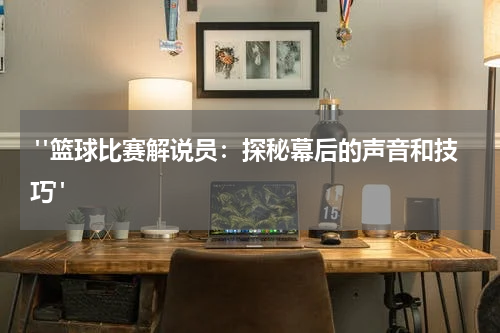  "篮球比赛解说员：探秘幕后的声音和技巧"