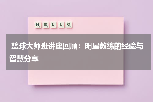  篮球大师班讲座回顾：明星教练的经验与智慧分享