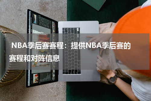  NBA季后赛赛程：提供NBA季后赛的赛程和对阵信息
