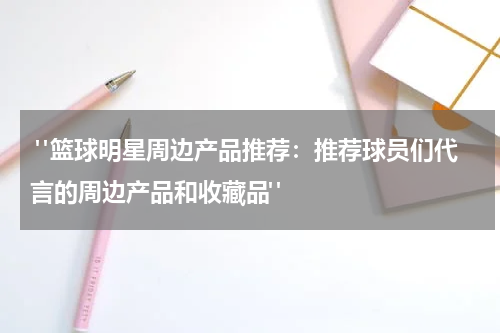  "篮球明星周边产品推荐：推荐球员们代言的周边产品和收藏品"
