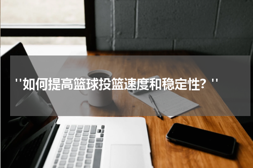  "如何提高篮球投篮速度和稳定性？"