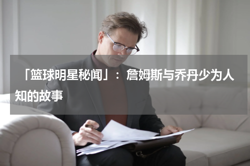  「篮球明星秘闻」：詹姆斯与乔丹少为人知的故事