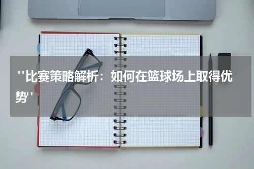  "比赛策略解析：如何在篮球场上取得优势"