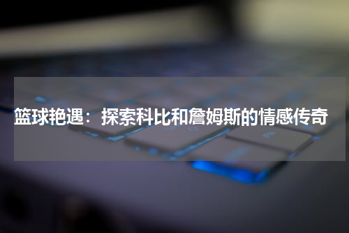  篮球艳遇：探索科比和詹姆斯的情感传奇