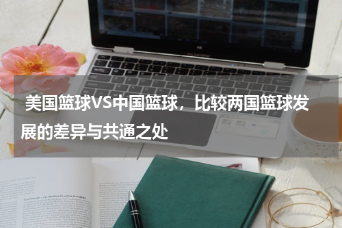  美国篮球VS中国篮球，比较两国篮球发展的差异与共通之处