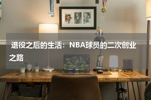  退役之后的生活：NBA球员的二次创业之路