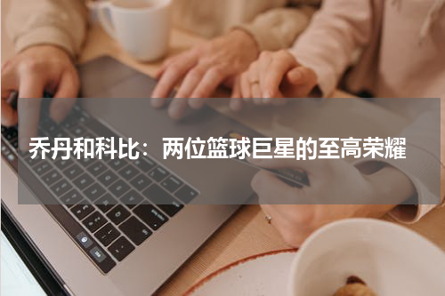  乔丹和科比：两位篮球巨星的至高荣耀