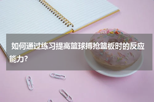  如何通过练习提高篮球搏抢篮板时的反应能力？