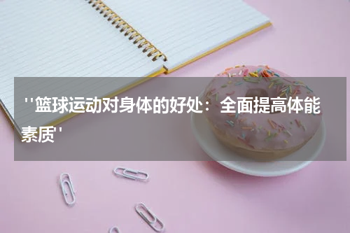  "篮球运动对身体的好处：全面提高体能素质"