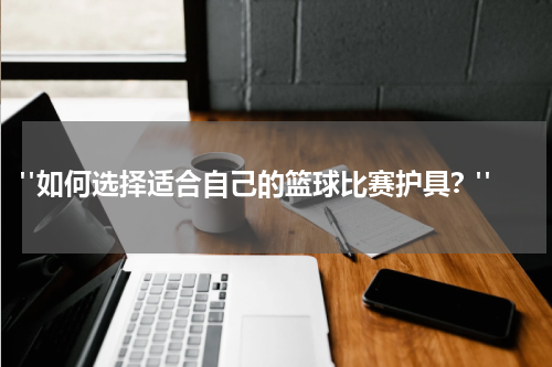  "如何选择适合自己的篮球比赛护具？"