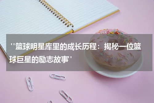  "篮球明星库里的成长历程：揭秘一位篮球巨星的励志故事"