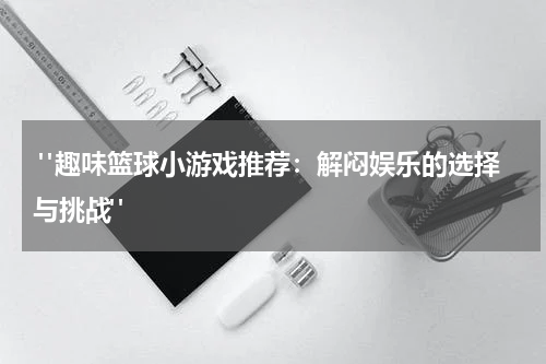  "趣味篮球小游戏推荐：解闷娱乐的选择与挑战"
