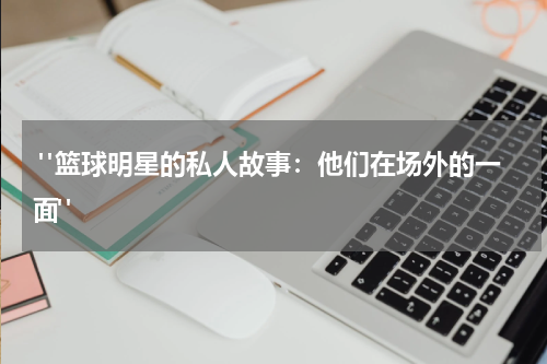  "篮球明星的私人故事：他们在场外的一面"