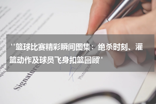  "篮球比赛精彩瞬间图集：绝杀时刻、灌篮动作及球员飞身扣篮回顾"