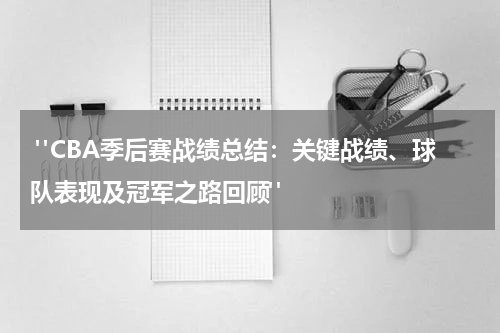  "CBA季后赛战绩总结：关键战绩、球队表现及冠军之路回顾"